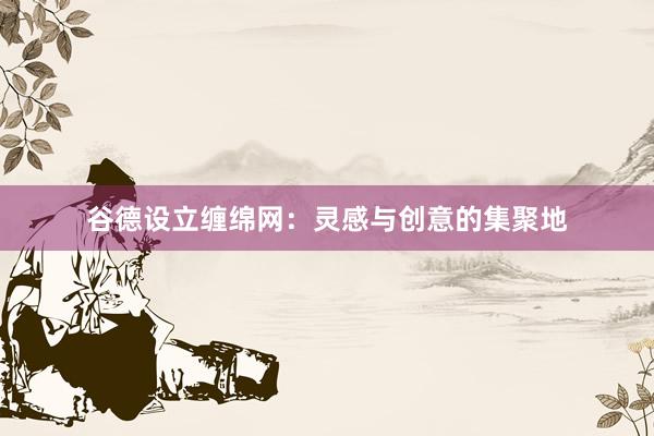 谷德设立缠绵网：灵感与创意的集聚地