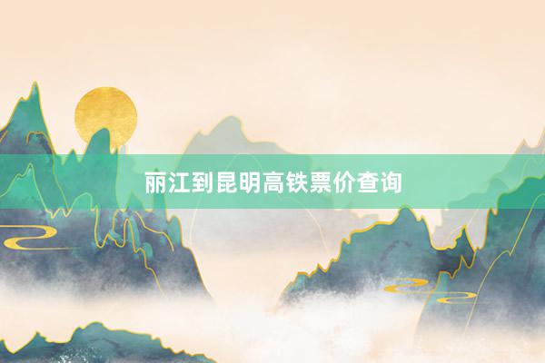 丽江到昆明高铁票价查询